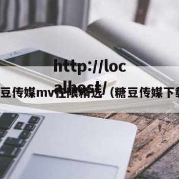 糖豆传媒mv在限精选（糖豆传媒下载）