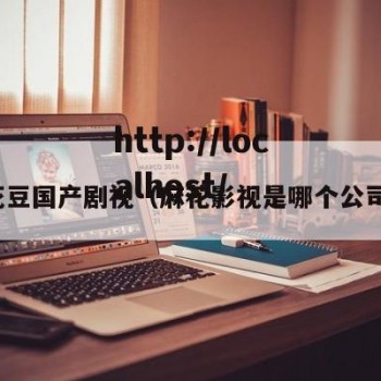 麻花豆国产剧视（麻花影视是哪个公司的）